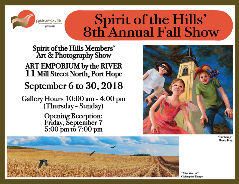 Spirit of the Hills Members’Art & Photography Show ART EMPORIUM by the RIVER 11 Mill Street North, Port Hope September 6 to 30, 2018 Gallery Hours 10:00 am - 4:00 pm (Thursday - Sunday) Opening Reception: Friday, September 7, 5:00 pm to 7:00 pm